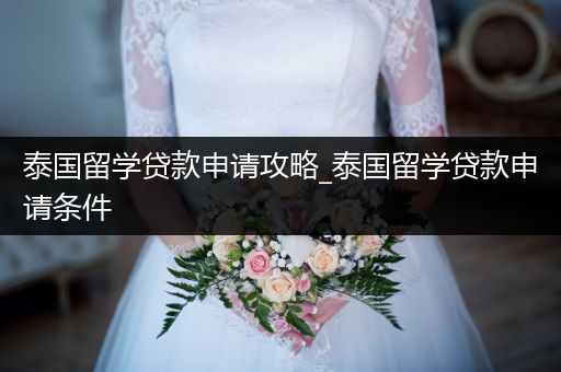 泰国留学贷款申请攻略_泰国留学贷款申请条件