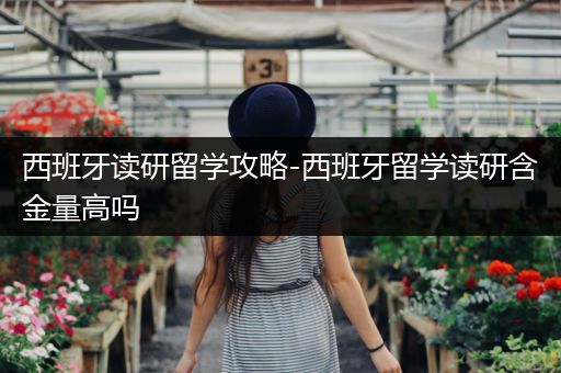 西班牙读研留学攻略-西班牙留学读研含金量高吗