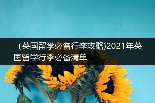 （英国留学必备行李攻略)2021年英国留学行李必备清单