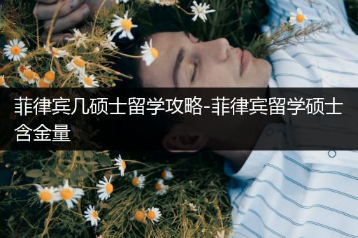 菲律宾几硕士留学攻略-菲律宾留学硕士含金量