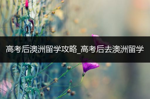高考后澳洲留学攻略_高考后去澳洲留学