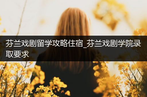 芬兰戏剧留学攻略住宿_芬兰戏剧学院录取要求