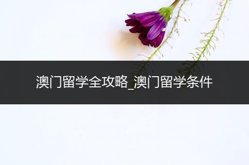 澳门留学全攻略_澳门留学条件