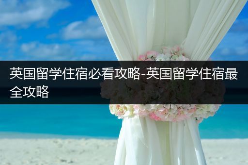 英国留学住宿必看攻略-英国留学住宿最全攻略