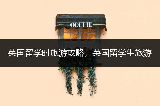 英国留学时旅游攻略，英国留学生旅游