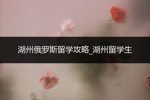 湖州俄罗斯留学攻略_湖州留学生