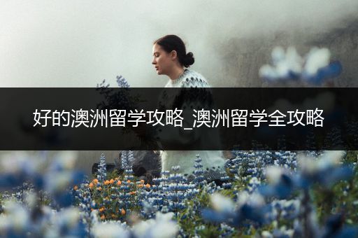 好的澳洲留学攻略_澳洲留学全攻略