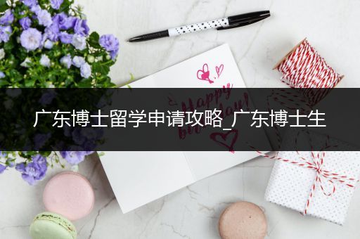 广东博士留学申请攻略_广东博士生