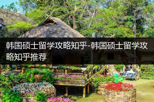 韩国硕士留学攻略知乎-韩国硕士留学攻略知乎推荐