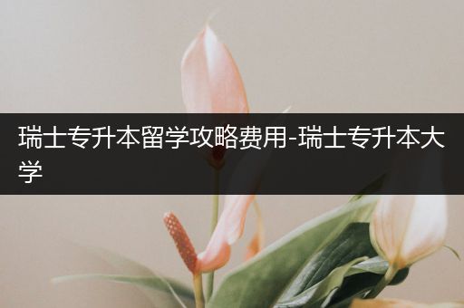 瑞士专升本留学攻略费用-瑞士专升本大学
