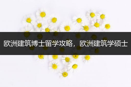 欧洲建筑博士留学攻略，欧洲建筑学硕士