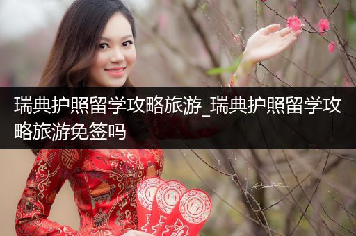 瑞典护照留学攻略旅游_瑞典护照留学攻略旅游免签吗