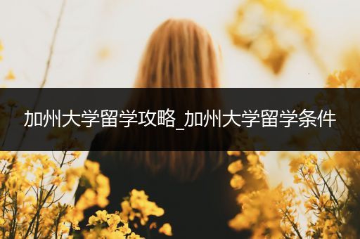 加州大学留学攻略_加州大学留学条件