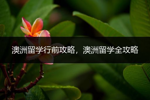 澳洲留学行前攻略，澳洲留学全攻略