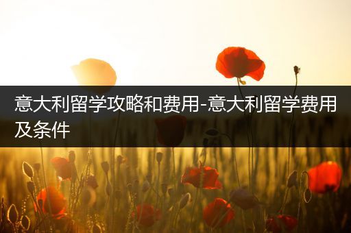 意大利留学攻略和费用-意大利留学费用及条件