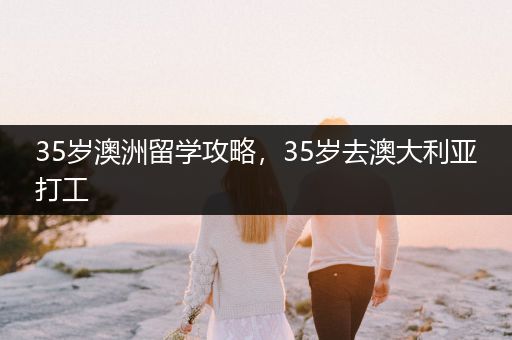 35岁澳洲留学攻略，35岁去澳大利亚打工