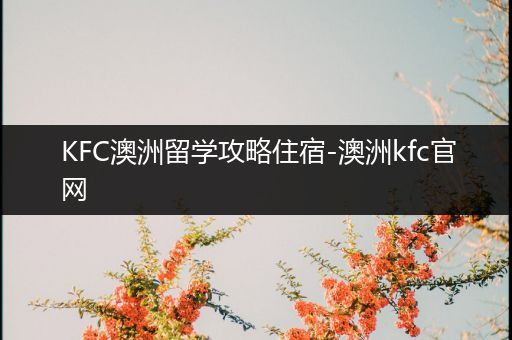 KFC澳洲留学攻略住宿-澳洲kfc官网