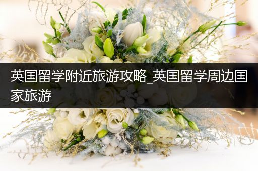 英国留学附近旅游攻略_英国留学周边国家旅游