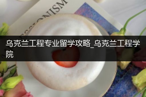 乌克兰工程专业留学攻略_乌克兰工程学院