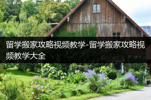 留学搬家攻略视频教学-留学搬家攻略视频教学大全