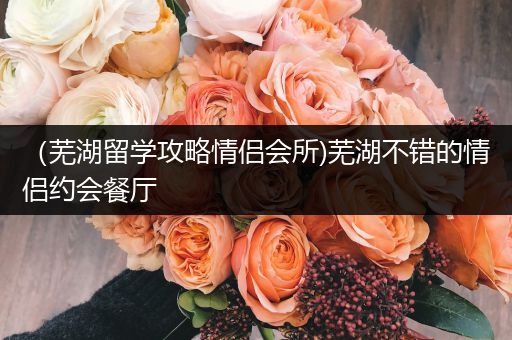 （芜湖留学攻略情侣会所)芜湖不错的情侣约会餐厅