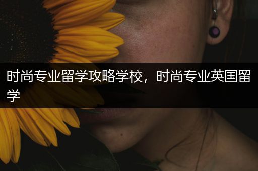 时尚专业留学攻略学校，时尚专业英国留学