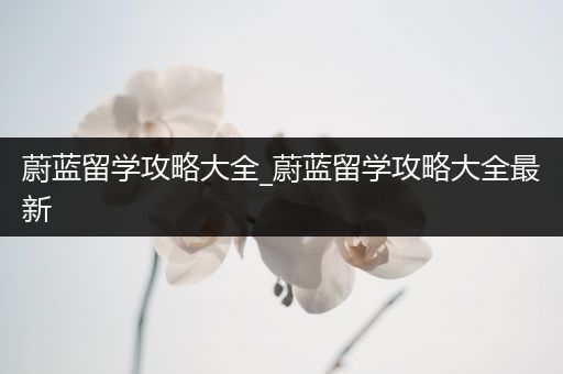 蔚蓝留学攻略大全_蔚蓝留学攻略大全最新