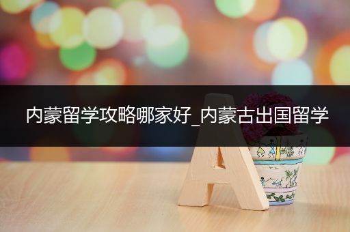 内蒙留学攻略哪家好_内蒙古出国留学