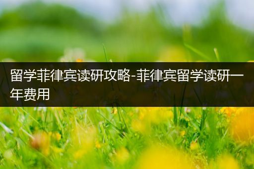 留学菲律宾读研攻略-菲律宾留学读研一年费用