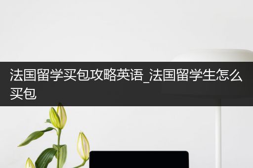 法国留学买包攻略英语_法国留学生怎么买包