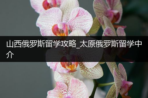 山西俄罗斯留学攻略_太原俄罗斯留学中介