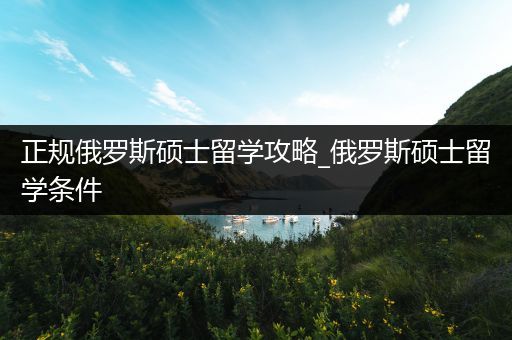 正规俄罗斯硕士留学攻略_俄罗斯硕士留学条件
