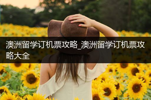澳洲留学订机票攻略_澳洲留学订机票攻略大全