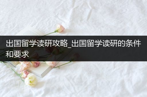 出国留学读研攻略_出国留学读研的条件和要求