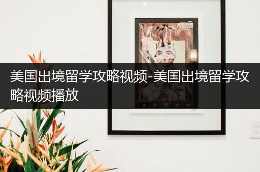 美国出境留学攻略视频-美国出境留学攻略视频播放