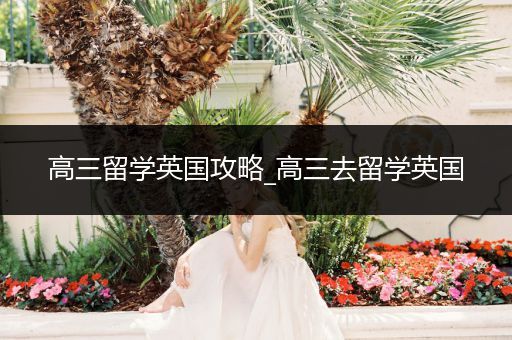 高三留学英国攻略_高三去留学英国