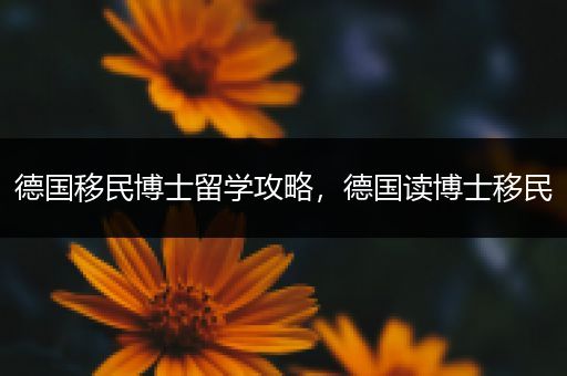 德国移民博士留学攻略，德国读博士移民