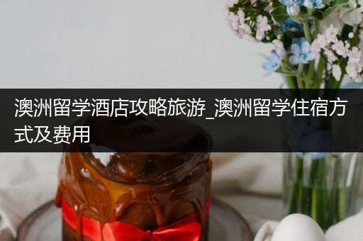 澳洲留学酒店攻略旅游_澳洲留学住宿方式及费用