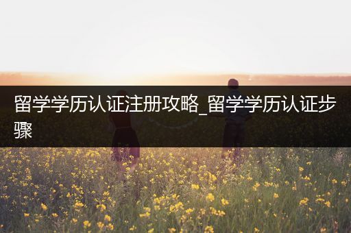 留学学历认证注册攻略_留学学历认证步骤