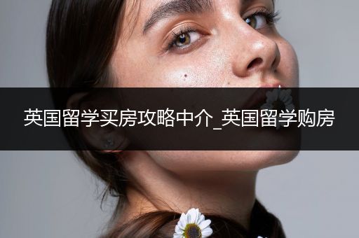 英国留学买房攻略中介_英国留学购房