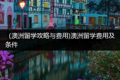 （澳洲留学攻略与费用)澳洲留学费用及条件
