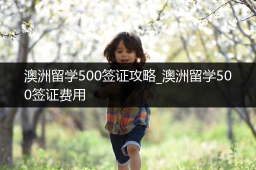 澳洲留学500签证攻略_澳洲留学500签证费用