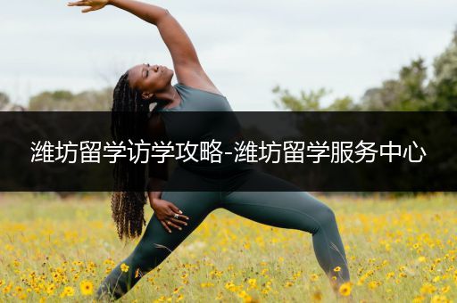 潍坊留学访学攻略-潍坊留学服务中心