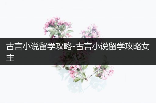 古言小说留学攻略-古言小说留学攻略女主