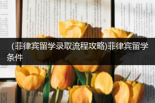 （菲律宾留学录取流程攻略)菲律宾留学条件