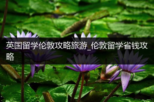 英国留学伦敦攻略旅游_伦敦留学省钱攻略