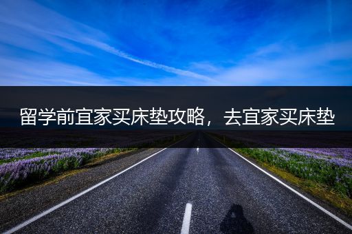 留学前宜家买床垫攻略，去宜家买床垫