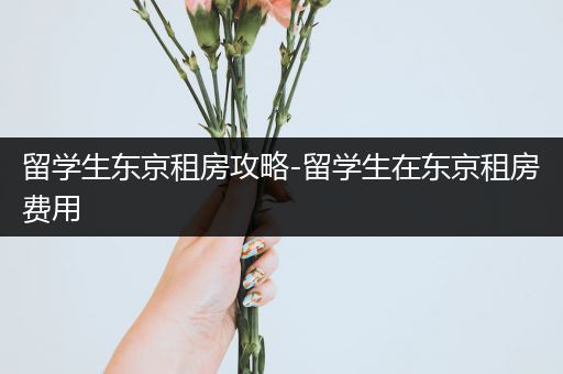 留学生东京租房攻略-留学生在东京租房费用