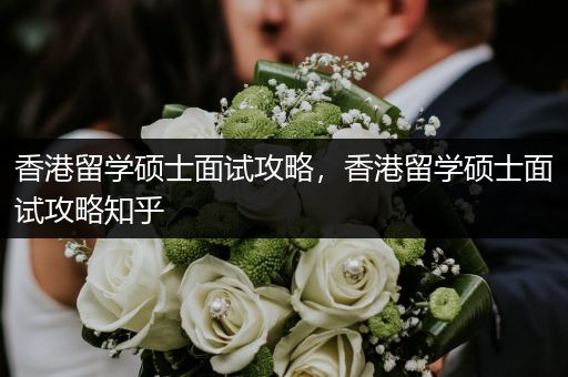 香港留学硕士面试攻略，香港留学硕士面试攻略知乎