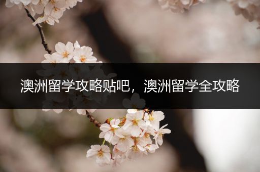 澳洲留学攻略贴吧，澳洲留学全攻略